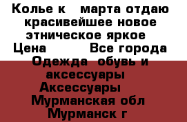 Колье к 8 марта отдаю красивейшее новое этническое яркое › Цена ­ 400 - Все города Одежда, обувь и аксессуары » Аксессуары   . Мурманская обл.,Мурманск г.